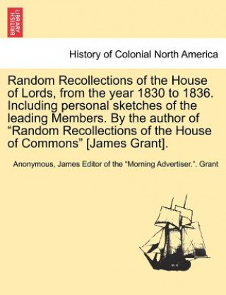 Książka Random Recollections of the House of Lords, from the Year 1830 to 1836. Including Personal Sketches of the Leading Members. by the Author of "Random R James Editor of the Grant