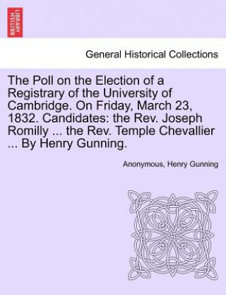 Kniha Poll on the Election of a Registrary of the University of Cambridge. on Friday, March 23, 1832. Candidates Henry Gunning