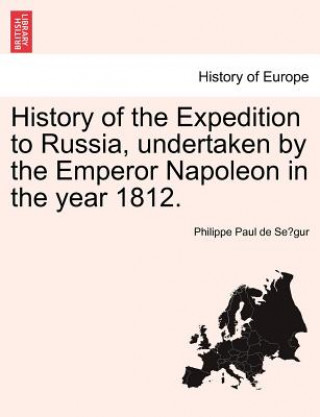 Kniha History of the Expedition to Russia, Undertaken by the Emperor Napoleon in the Year 1812. Philippe Paul De Se Gur