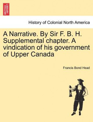 Buch Narrative. by Sir F. B. H. Supplemental Chapter. a Vindication of His Government of Upper Canada Francis Bond Head