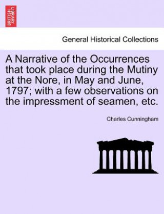 Βιβλίο Narrative of the Occurrences That Took Place During the Mutiny at the Nore, in May and June, 1797; With a Few Observations on the Impressment of Seame Charles Cunningham