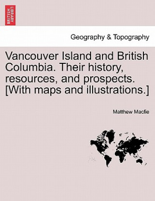 Book Vancouver Island and British Columbia. Their history, resources, and prospects. [With maps and illustrations.] Matthew Macfie