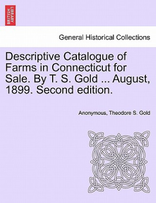 Kniha Descriptive Catalogue of Farms in Connecticut for Sale. by T. S. Gold ... August, 1899. Second Edition. Theodore S Gold