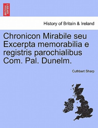 Kniha Chronicon Mirabile Seu Excerpta Memorabilia E Registris Parochialibus Com. Pal. Dunelm. Sharp