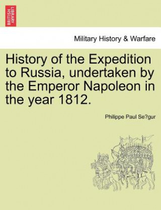 Kniha History of the Expedition to Russia, Undertaken by the Emperor Napoleon in the Year 1812. Philippe Paul Se Gur