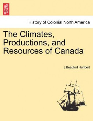 Kniha Climates, Productions, and Resources of Canada J Beaufort Hurlbert