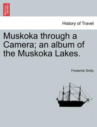 Könyv Muskoka Through a Camera; An Album of the Muskoka Lakes. Frederick Smily