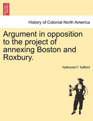 Kniha Argument in Opposition to the Project of Annexing Boston and Roxbury. Nathaniel F Safford