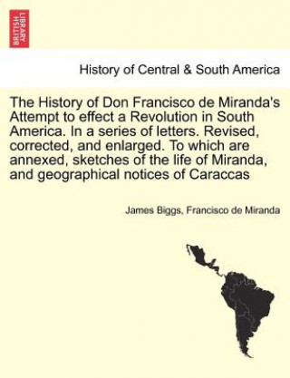 Book History of Don Francisco de Miranda's Attempt to Effect a Revolution in South America. in a Series of Letters. Revised, Corrected, and Enlarged. to Wh Francisco De Miranda