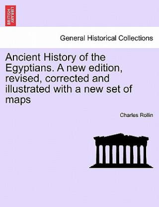 Carte Ancient History of the Egyptians. a New Edition, Revised, Corrected and Illustrated with a New Set of Maps Charles Rollin