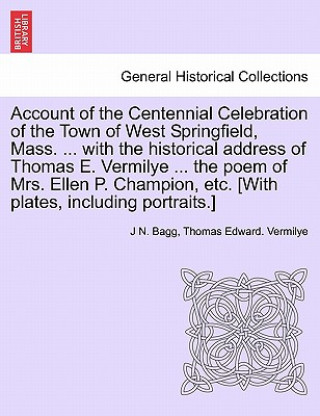 Knjiga Account of the Centennial Celebration of the Town of West Springfield, Mass. ... with the Historical Address of Thomas E. Vermilye ... the Poem of Mrs Thomas Edward Vermilye