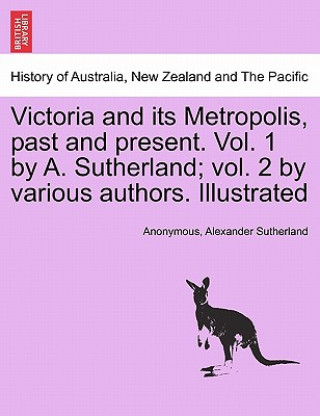 Kniha Victoria and its Metropolis, past and present. Vol. 1 by A. Sutherland; vol. 2 by various authors. Illustrated Vol. I. Alexander Sutherland