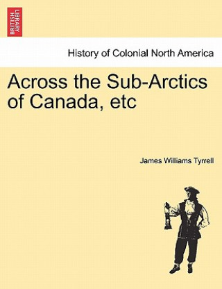 Книга Across the Sub-Arctics of Canada, Etc James Williams Tyrrell