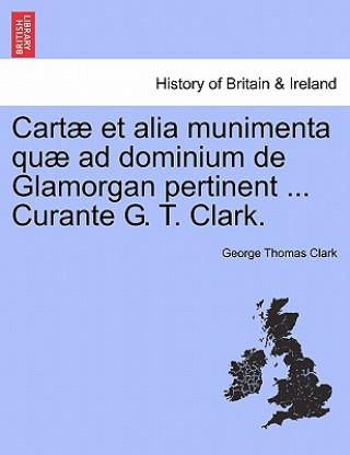 Könyv Cartae Et Alia Munimenta Quae Ad Dominium de Glamorgan Pertinent ... Curante G. T. Clark. George Thomas Clark