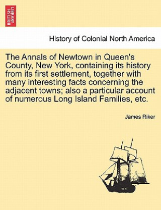 Carte Annals of Newtown in Queen's County, New York, Containing Its History from Its First Settlement, Together with Many Interesting Facts Concerning the A James Riker