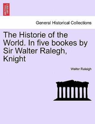 Kniha Historie of the World. In five bookes by Sir Walter Ralegh, Knight Raleigh