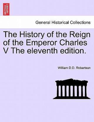 Kniha History of the Reign of the Emperor Charles V the Eleventh Edition. William D D Robertson