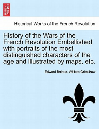 Kniha History of the Wars of the French Revolution Embellished with Portraits of the Most Distinguished Characters of the Age and Illustrated by Maps, Etc. William Grimshaw