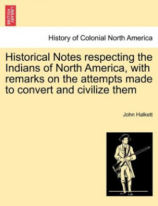 Carte Historical Notes Respecting the Indians of North America, with Remarks on the Attempts Made to Convert and Civilize Them John Halkett