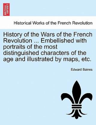 Książka History of the Wars of the French Revolution ... Embellished with Portraits of the Most Distinguished Characters of the Age and Illustrated by Maps, E Sir Edward Baines