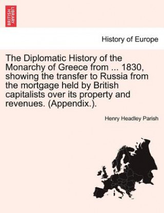 Carte Diplomatic History of the Monarchy of Greece from ... 1830, showing the transfer to Russia from the mortgage held by British capitalists over its prop Henry Headley Parish