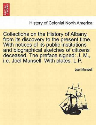 Könyv Collections on the History of Albany, from Its Discovery to the Present Time. with Notices of Its Public Institutions and Biographical Sketches of Cit Joel Munsell
