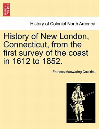 Book History of New London, Connecticut, from the first survey of the coast in 1612 to 1852. Frances Manwaring Caulkins