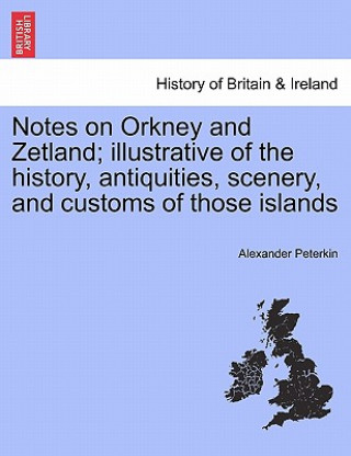 Könyv Notes on Orkney and Zetland; Illustrative of the History, Antiquities, Scenery, and Customs of Those Islands Alexander Peterkin