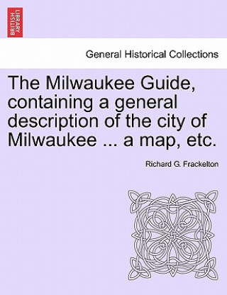 Carte Milwaukee Guide, Containing a General Description of the City of Milwaukee ... a Map, Etc. Richard G Frackelton