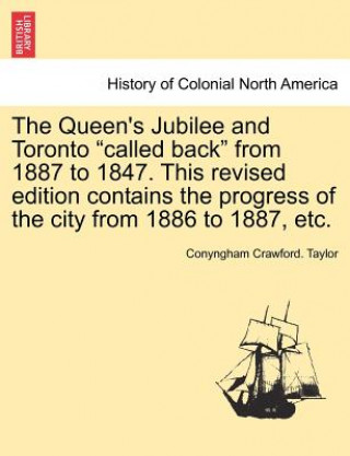 Libro Queen's Jubilee and Toronto "Called Back" from 1887 to 1847. This Revised Edition Contains the Progress of the City from 1886 to 1887, Etc. Conyngham Crawford Taylor