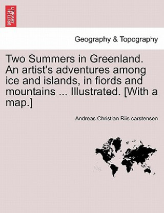 Knjiga Two Summers in Greenland. an Artist's Adventures Among Ice and Islands, in Fiords and Mountains ... Illustrated. [With a Map.] Andreas Christian Riis Carstensen