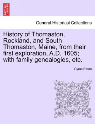 Книга History of Thomaston, Rockland, and South Thomaston, Maine, from Their First Exploration, A.D. 1605; With Family Genealogies, Etc. Cyrus Eaton