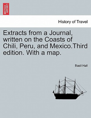 Carte Extracts from a Journal, Written on the Coasts of Chili, Peru, and Mexico.Third Edition. with a Map. Basil Hall