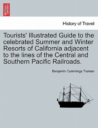 Knjiga Tourists' Illustrated Guide to the Celebrated Summer and Winter Resorts of California Adjacent to the Lines of the Central and Southern Pacific Railro Benjamin Cummings Truman