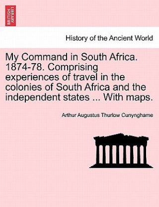 Kniha My Command in South Africa. 1874-78. Comprising Experiences of Travel in the Colonies of South Africa and the Independent States ... with Maps. Arthur Augustus Thurlow Cunynghame