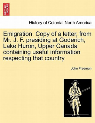 Livre Emigration. Copy of a Letter, from Mr. J. F. Presiding at Goderich, Lake Huron, Upper Canada Containing Useful Information Respecting That Country John Freeman