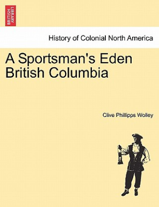 Kniha Sportsman's Eden British Columbia Clive Phillipps Wolley