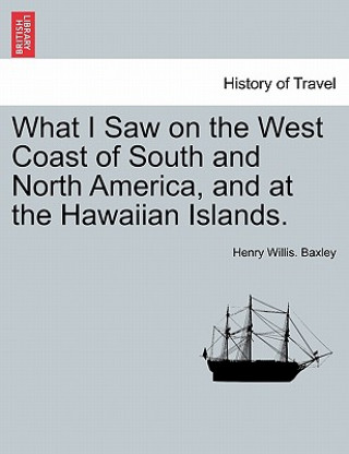 Könyv What I Saw on the West Coast of South and North America, and at the Hawaiian Islands. Henry Willis Baxley