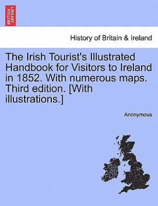 Kniha Irish Tourist's Illustrated Handbook for Visitors to Ireland in 1852. with Numerous Maps. Third Edition. [With Illustrations.] Anonymous