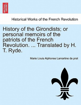 Kniha History of the Girondists; Or Personal Memoirs of the Patriots of the French Revolution. ... Translated by H. T. Ryde. Marie Louis Alphonse Lamartine De Prat