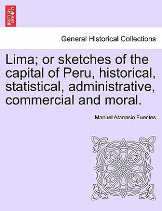 Könyv Lima; Or Sketches of the Capital of Peru, Historical, Statistical, Administrative, Commercial and Moral. Manuel Atanasio Fuentes