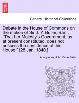 Carte Debate in the House of Commons on the Motion of Sir J. Y. Buller, Bart., "That Her Majesty's Government, as at Present Constituted, Does Not Possess t Anonymous