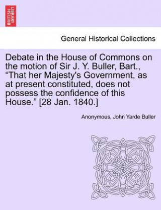 Knjiga Debate in the House of Commons on the Motion of Sir J. Y. Buller, Bart., "That Her Majesty's Government, as at Present Constituted, Does Not Possess t Anonymous