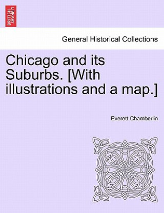 Carte Chicago and Its Suburbs. [With Illustrations and a Map.] Everett Chamberlin