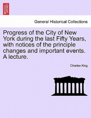 Libro Progress of the City of New York During the Last Fifty Years, with Notices of the Principle Changes and Important Events. a Lecture. Charles King