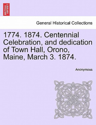 Kniha 1774. 1874. Centennial Celebration, and Dedication of Town Hall, Orono, Maine, March 3. 1874. Anonymous