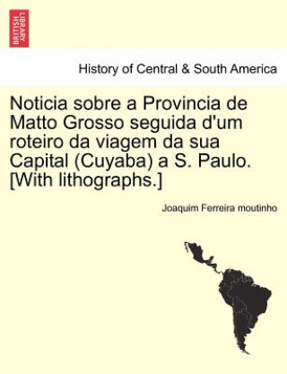 Book Noticia Sobre a Provincia de Matto Grosso Seguida D'Um Roteiro Da Viagem Da Sua Capital (Cuyaba) A S. Paulo. [With Lithographs.] Joaquim Ferreira Moutinho