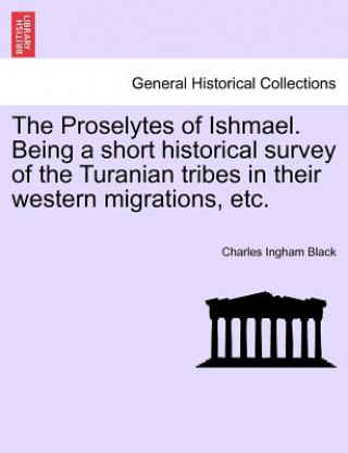 Kniha Proselytes of Ishmael. Being a Short Historical Survey of the Turanian Tribes in Their Western Migrations, Etc. Charles Ingham Black