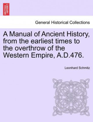 Könyv Manual of Ancient History, from the Earliest Times to the Overthrow of the Western Empire, A.D.476. Schmitz