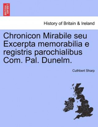 Kniha Chronicon Mirabile Seu Excerpta Memorabilia E Registris Parochialibus Com. Pal. Dunelm. Sharp